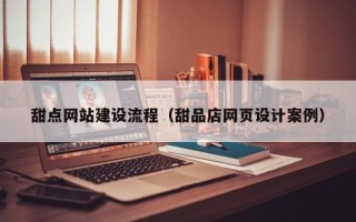 黔西南甜点网站建设流程（甜品店网页设计案例）