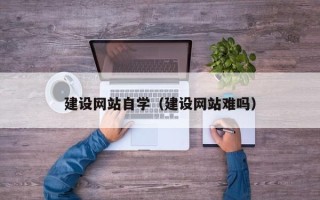 黔西南建设网站自学（建设网站难吗）