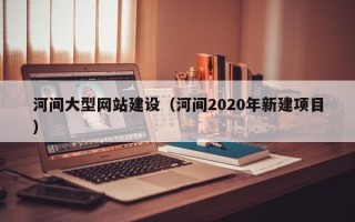 黔西南河间大型网站建设（河间2020年新建项目）