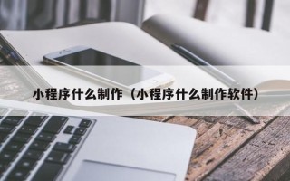 黔西南小程序什么制作（小程序什么制作软件）
