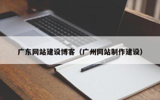 黔西南广东网站建设博客（广州网站制作建设）