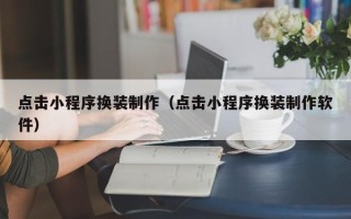 黔西南点击小程序换装制作（点击小程序换装制作软件）