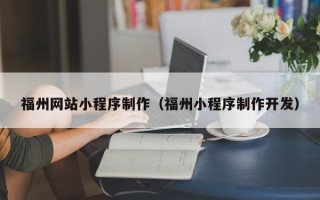 黔西南福州网站小程序制作（福州小程序制作开发）