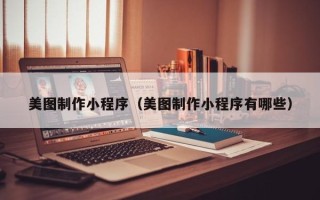 黔西南美图制作小程序（美图制作小程序有哪些）