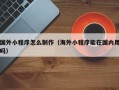 黔西南国外小程序怎么制作（海外小程序能在国内用吗）
