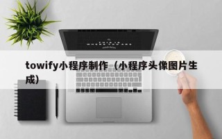 黔西南towify小程序制作（小程序头像图片生成）