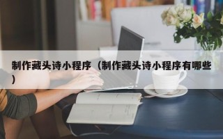 黔西南制作藏头诗小程序（制作藏头诗小程序有哪些）