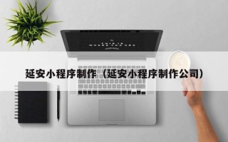 黔西南延安小程序制作（延安小程序制作公司）